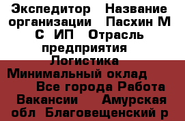 Экспедитор › Название организации ­ Пасхин М.С, ИП › Отрасль предприятия ­ Логистика › Минимальный оклад ­ 25 000 - Все города Работа » Вакансии   . Амурская обл.,Благовещенский р-н